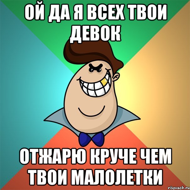 ой да я всех твои девок отжарю круче чем твои малолетки