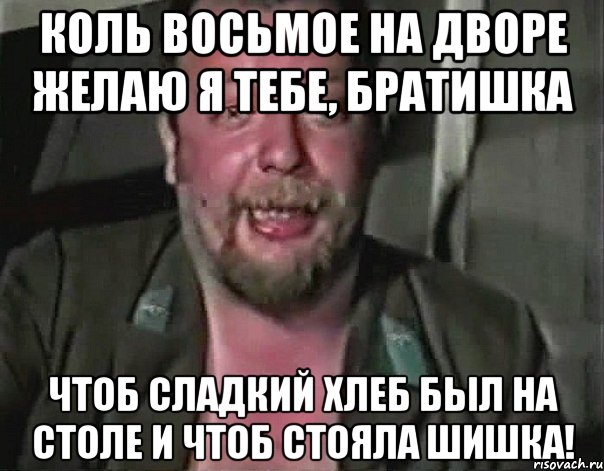 Коль восьмое на дворе Желаю я тебе, братишка Чтоб сладкий хлеб был на столе и чтоб стояла шишка!