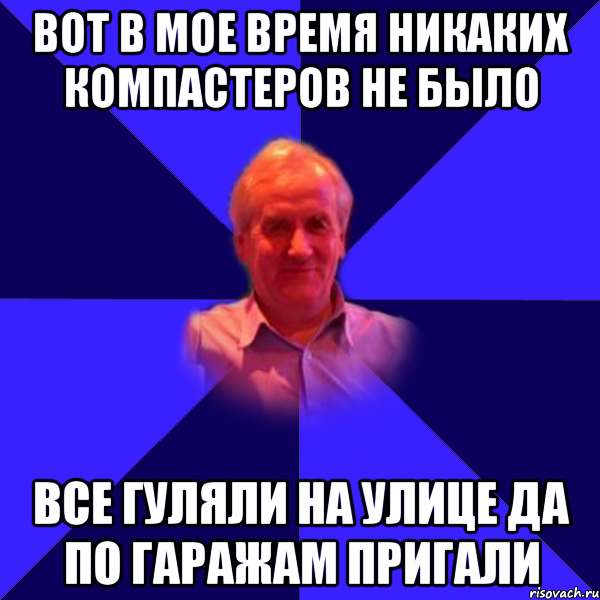 вот в мое время никаких компастеров не было все гуляли на улице да по гаражам пригали, Мем Папа