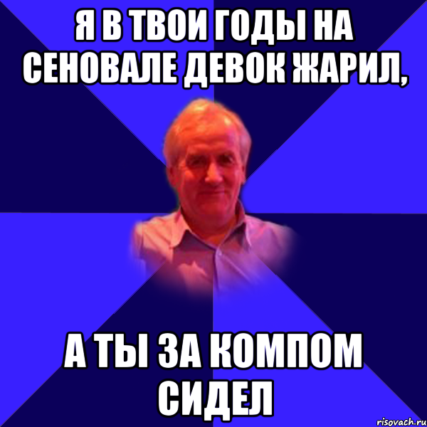 я в твои годы на сеновале девок жарил, а ты за компом сидел, Мем Папа