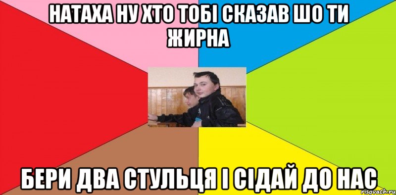 Натаха ну хто тобі сказав шо ти жирна Бери два стульця і сідай до нас