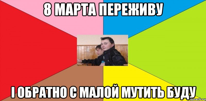 8 марта переживу і обратно с малой мутить буду