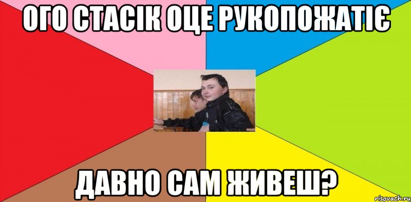 Ого стасік оце рукопожатіє Давно сам живеш?