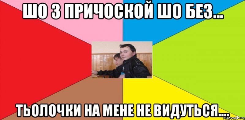 ШО з причоской шо без... тьолочки на мене не видуться....