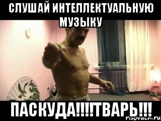 Слушай Интеллектуальную МУЗЫКУ ПАСКУДА!!!!ТВАРЬ!!!, Мем Паскуда тварь