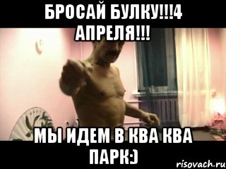 Бросай булку!!!4 апреля!!! Мы идем в ква ква парк:)