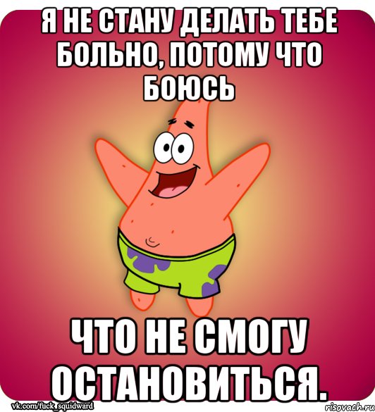 Я не стану делать тебе больно, потому что боюсь что не смогу остановиться., Мем patrik