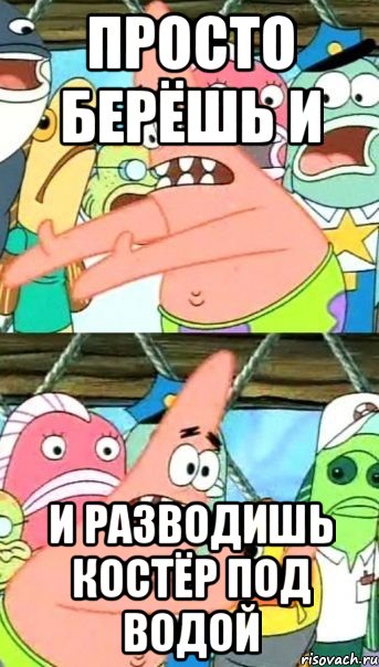 просто берёшь и и разводишь костёр под водой, Мем Патрик (берешь и делаешь)