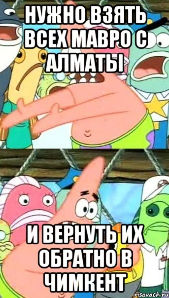 Нужно ВЗЯТЬ ВСЕХ МАВРО С АЛМАТЫ И ВЕРНУТЬ ИХ ОБРАТНО В ЧИМКЕНТ, Мем Патрик (берешь и делаешь)