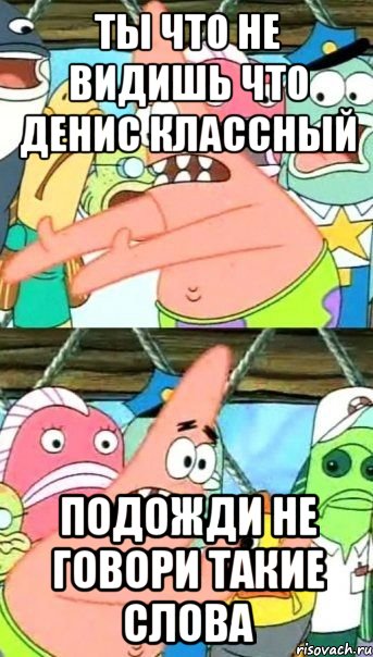 Ты что не видишь что денис классный подожди не говори такие слова, Мем Патрик (берешь и делаешь)