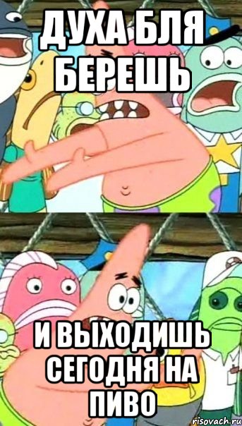 Духа бля берешь И выходишь сегодня на пиво, Мем Патрик (берешь и делаешь)