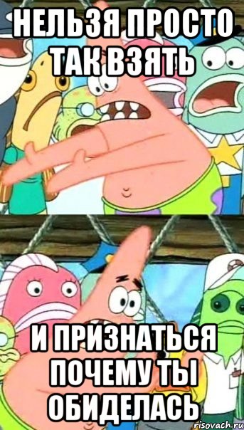 Нельзя просто так взять и признаться почему ты обиделась, Мем Патрик (берешь и делаешь)