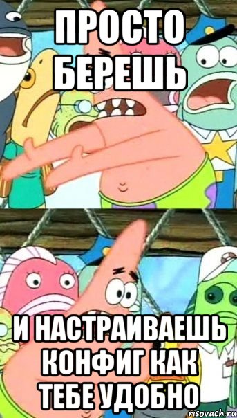 просто берешь и настраиваешь конфиг как тебе удобно, Мем Патрик (берешь и делаешь)