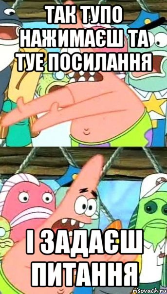 так тупо нажимаєш та туе посилання і задаєш питання, Мем Патрик (берешь и делаешь)