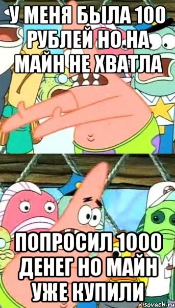 у меня была 100 рублей но на майн не хватла попросил 1000 денег но майн уже купили, Мем Патрик (берешь и делаешь)