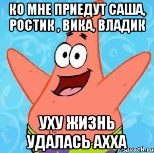 Ко мне приедут Саша, ростик , вика, владик Уху Жизнь удалась ахха, Мем Патрик