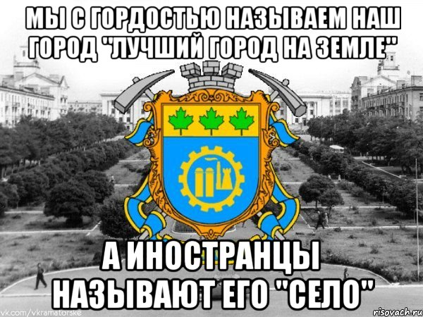 мы с гордостью называем наш город "лучший город на земле" а иностранцы называют его ''село''