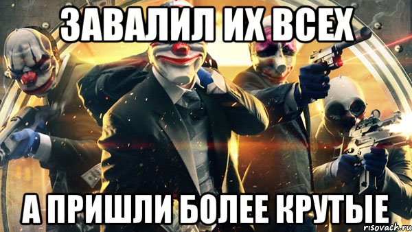 завалил их всех а пришли более крутые, Мем PAYDAY 2