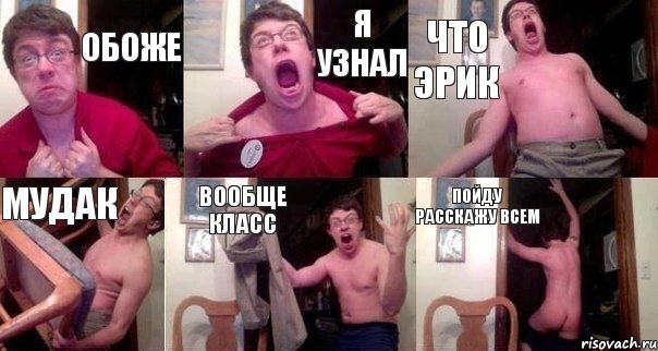 обоже я узнал что эрик мудак вообще класс пойду расскажу всем