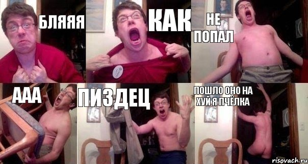 бляяя как не попал ааа пиздец пошло оно на хуй я пчёлка