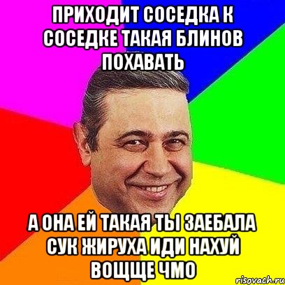 приходит соседка к соседке такая блинов похавать а она ей такая ты заебала сук жируха иди нахуй вощще чмо, Мем Петросяныч