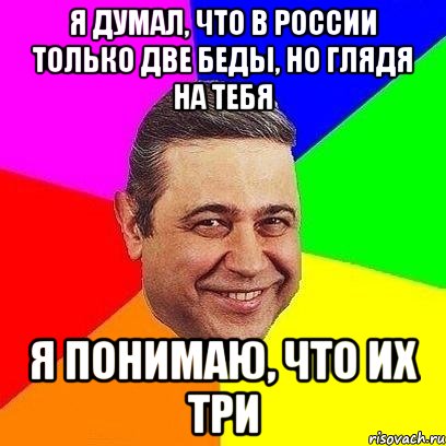 Я думал, что в России только две беды, но глядя на тебя я понимаю, что их три, Мем Петросяныч