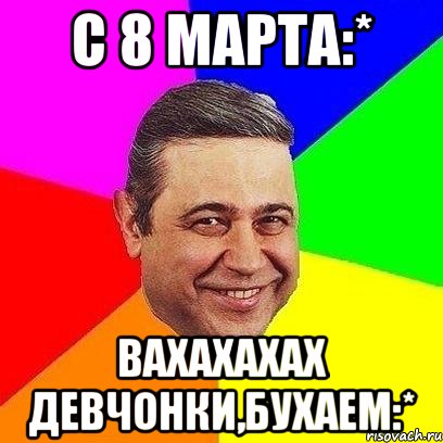 С 8 марта:* Вахахахах Девчонки,бухаем:*, Мем Петросяныч