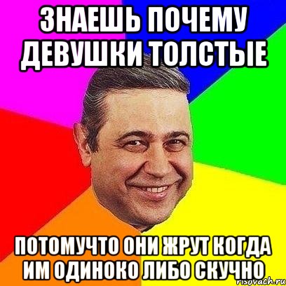 знаешь почему девушки толстые потомучто они жрут когда им одиноко либо скучно, Мем Петросяныч