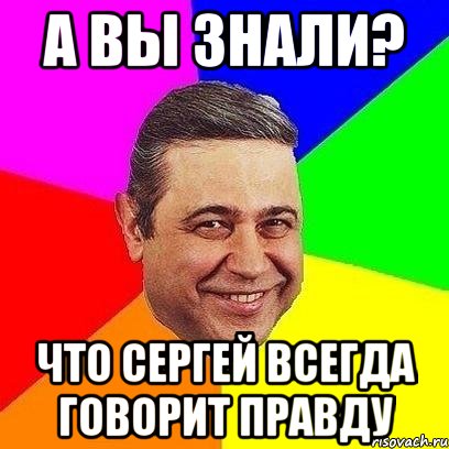 А вы знали? Что Сергей всегда говорит правду, Мем Петросяныч