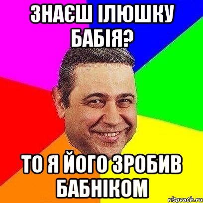 Знаєш Ілюшку Бабія? то я його зробив бабніком, Мем Петросяныч