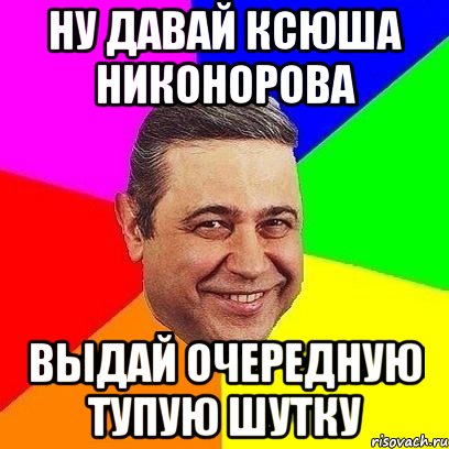 ну давай Ксюша Никонорова Выдай очередную тупую шутку, Мем Петросяныч