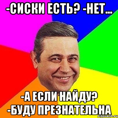 -Сиски есть? -нет... -А если найду? -Буду презнательна, Мем Петросяныч