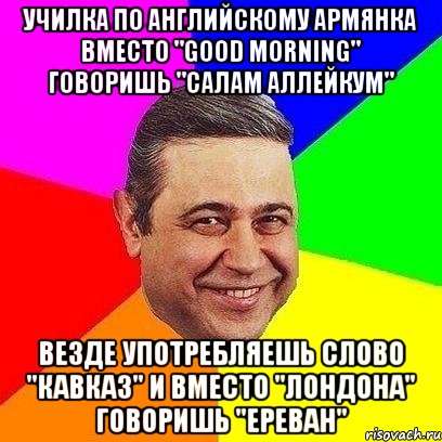 Училка по английскому армянка Вместо "good morning" говоришь "Салам Аллейкум" Везде употребляешь слово "Кавказ" и вместо "Лондона" говоришь "Ереван", Мем Петросяныч