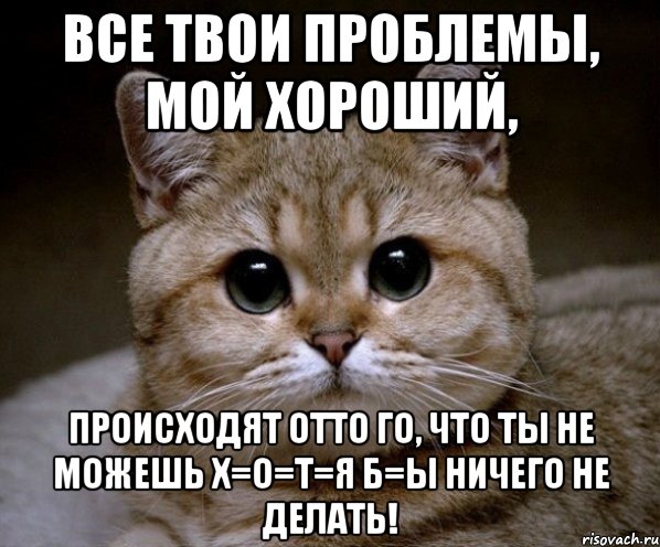 Все твои проблемы, мой хороший, происходят отто го, что ты не можешь х=о=т=я б=ы ничего не делать!, Мем Пидрила Ебаная