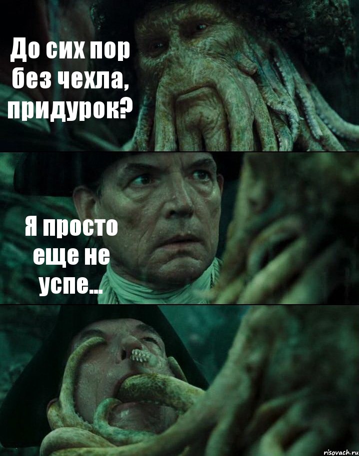 До сих пор без чехла, придурок? Я просто еще не успе... 