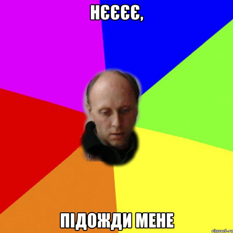 нєєєє, підожди мене