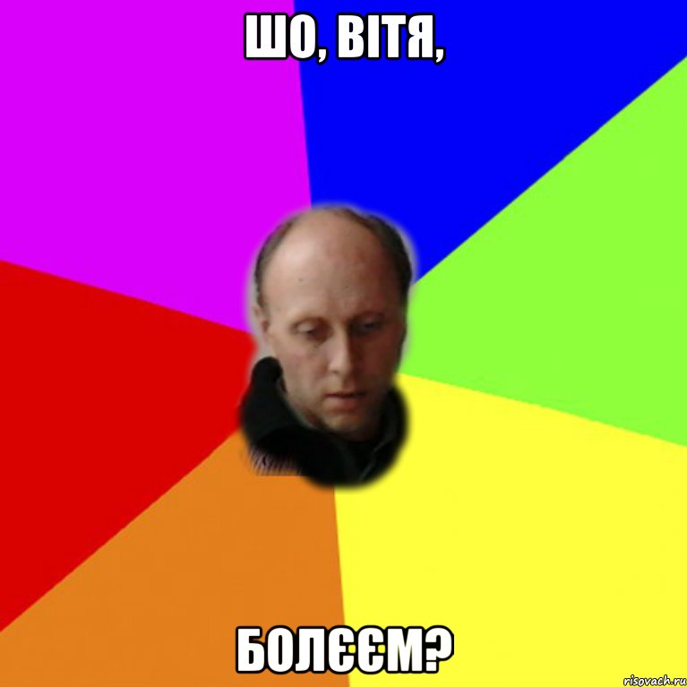 Шо, Вітя, болєєм?