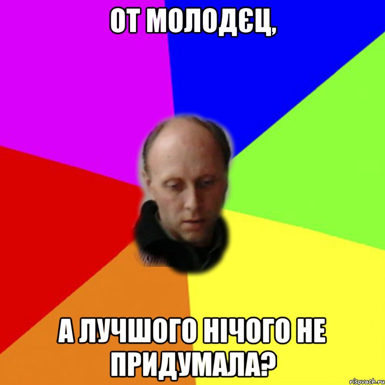 От молодєц, а лучшого нічого не придумала?