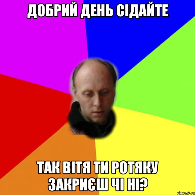 добрий день сідайте так Вітя ти ротяку закриєш чі ні?