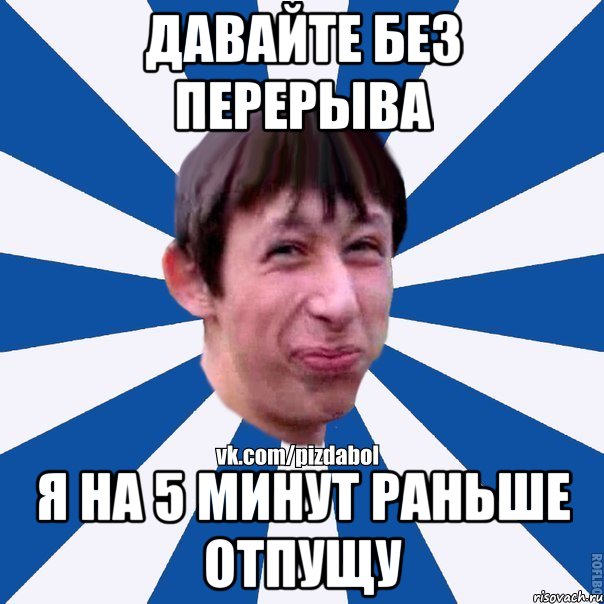 Давайте без перерыва Я на 5 минут раньше отпущу, Мем Пиздабол типичный вк