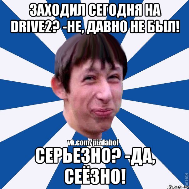 Заходил сегодня на Drive2? -Не, давно не был! Серьезно? -Да, сеёзно!, Мем Пиздабол типичный вк