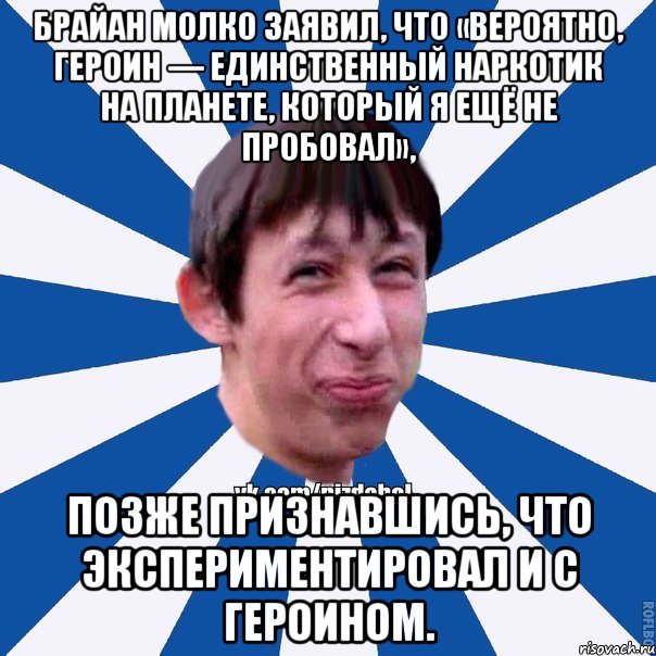 Брайан Молко заявил, что «вероятно, героин — единственный наркотик на планете, который я ещё не пробовал», позже признавшись, что экспериментировал и с героином., Мем Пиздабол типичный вк