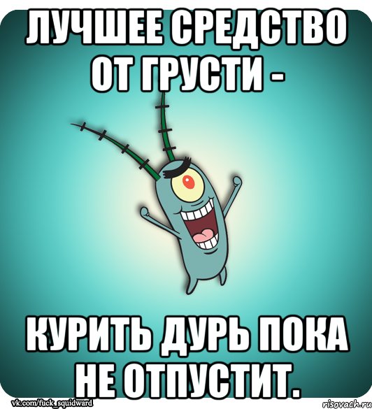 лучшее средство от грусти - курить дурь пока не отпустит.