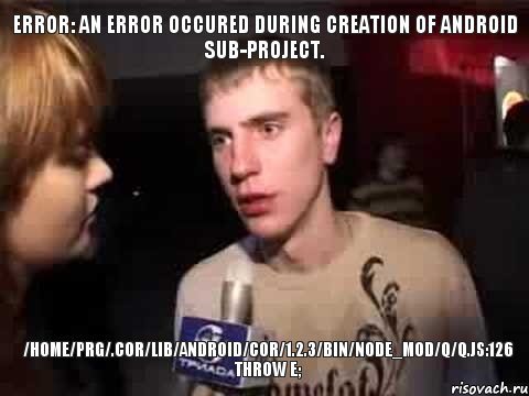 Error: An error occured during creation of android sub-project. /home/prg/.cor/lib/android/cor/1.2.3/bin/node_mod/q/q.js:126 throw e;, Мем Плохая музыка