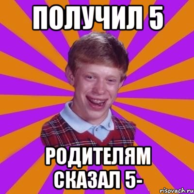 Получил 5 Родителям сказал 5-