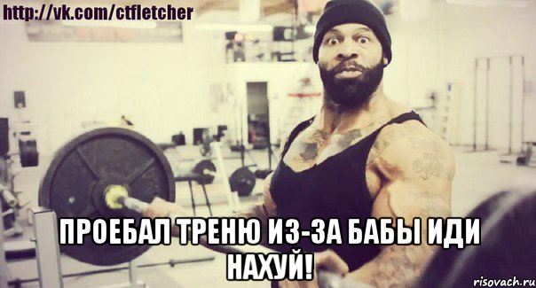  Проебал треню из-за бабы иди нахуй!