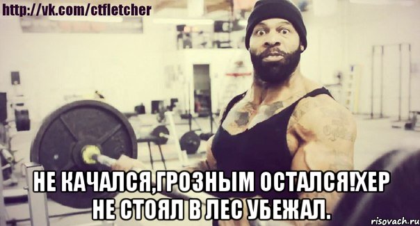  Не качался,Грозным остался!Хер не стоял в лес убежал.