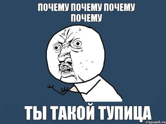 Почему почему почему почему Ты такой тупица