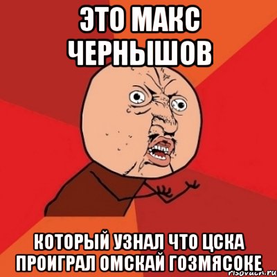 Это Макс Чернышов который узнал что ЦСКА проиграл Омскай гозмясоке, Мем Почему