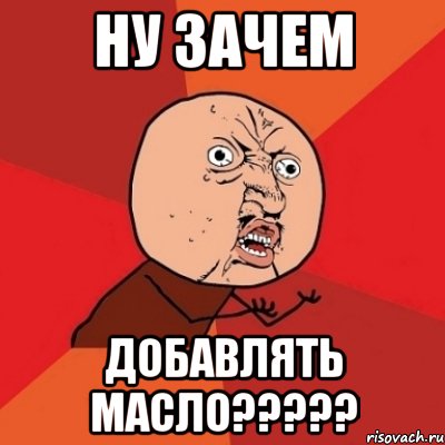 ну зачем добавлять масло?????, Мем Почему